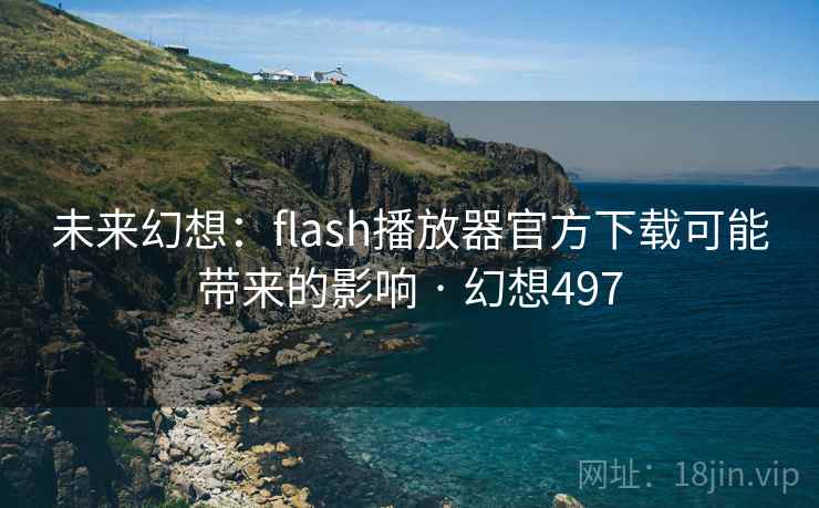 未来幻想:flash播放器官方下载可能带来的影响 · 幻想497 未来幻想:flash播放器官方下载可能带来的影响 · 幻想497