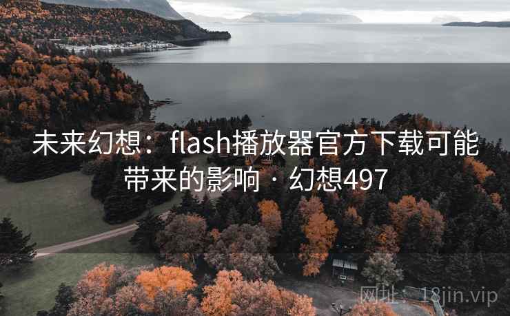 未来幻想:flash播放器官方下载可能带来的影响 · 幻想497