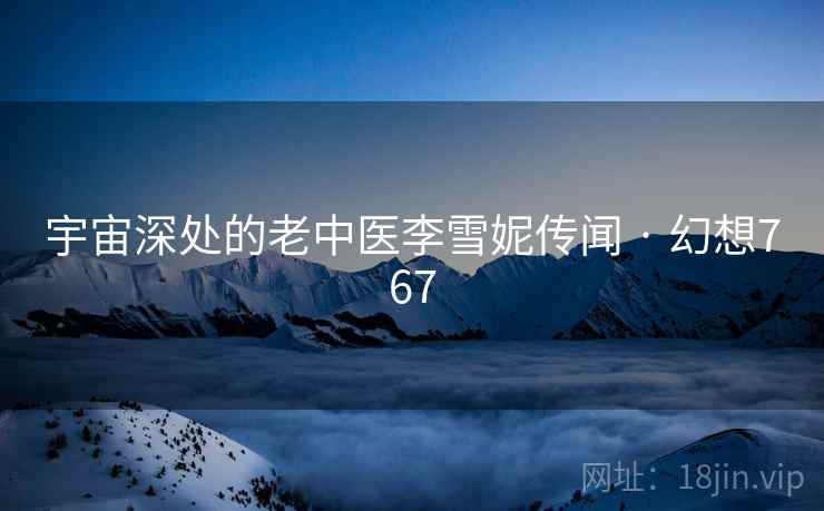 宇宙深处的老中医李雪妮传闻 · 幻想767