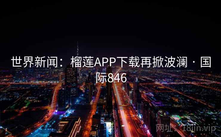 世界新闻：榴莲APP下载再掀波澜 · 国际846