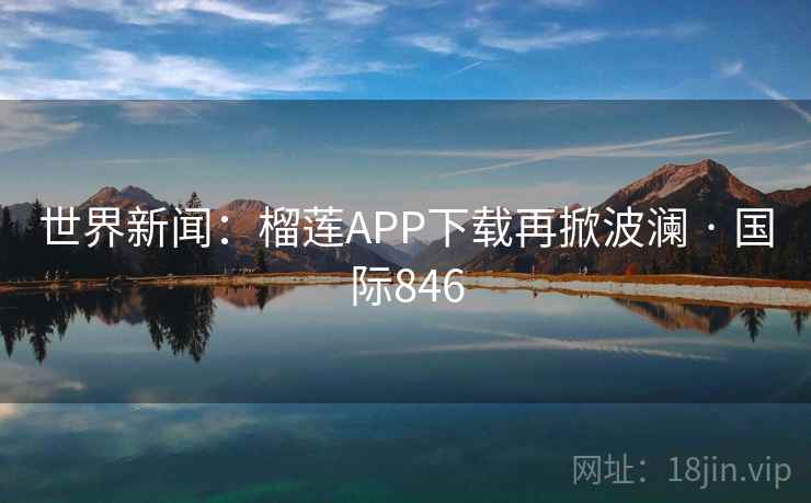 世界新闻：榴莲APP下载再掀波澜 · 国际846