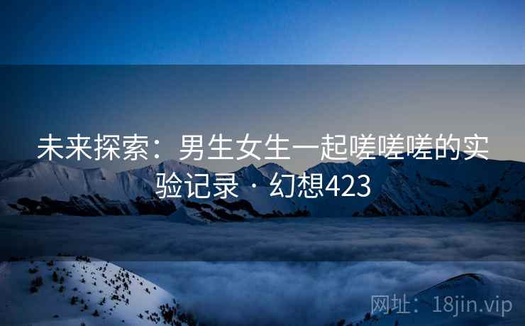 未来探索:男生女生一起嗟嗟嗟的实验记录 · 幻想423