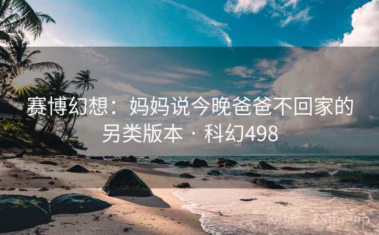 赛博幻想:妈妈说今晚爸爸不回家的另类版本 · 科幻498 赛博幻想:妈妈说今晚爸爸不回家的另类版本 · 科幻498