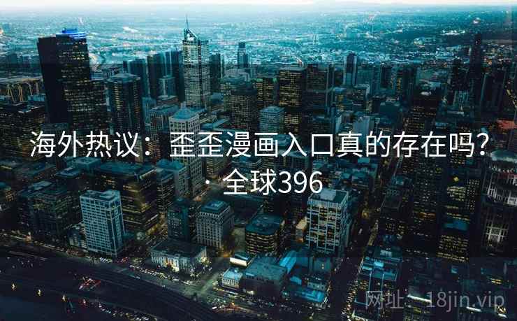 海外热议：歪歪漫画入口真的存在吗？ · 全球396