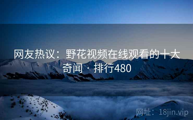 网友热议：野花视频在线观看的十大奇闻 · 排行480