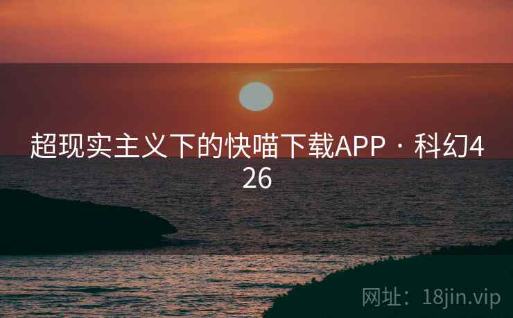 超现实主义下的快喵下载APP · 科幻426 超现实主义下的快喵下载APP · 科幻426