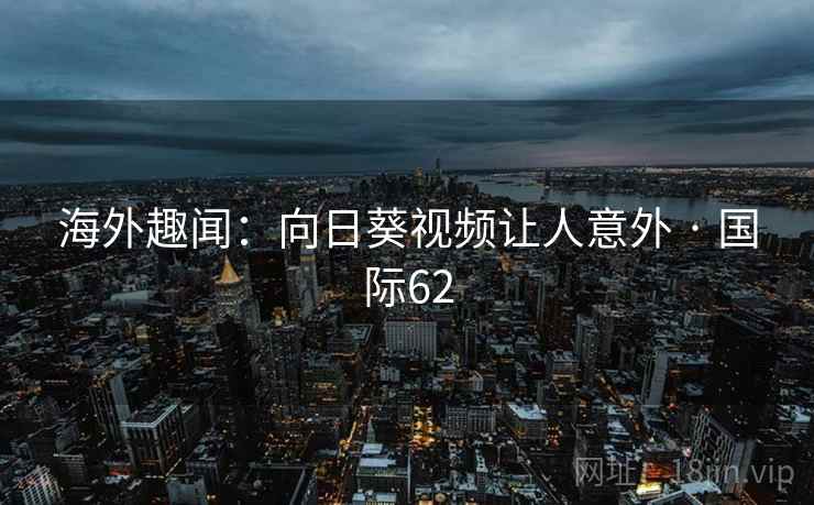 海外趣闻:向日葵视频让人意外 · 国际62 海外趣闻:向日葵视频让人意外 · 国际62