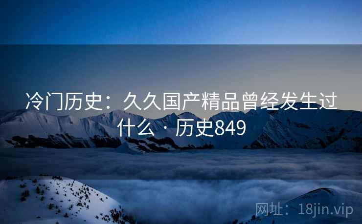 冷门历史:久久国产精品曾经发生过什么 · 历史849 冷门历史:久久国产精品曾经发生过什么 · 历史849