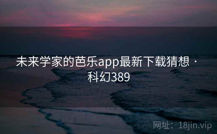 未来学家的芭乐app最新下载猜想 · 科幻389 未来学家的芭乐app最新下载猜想 · 科幻389