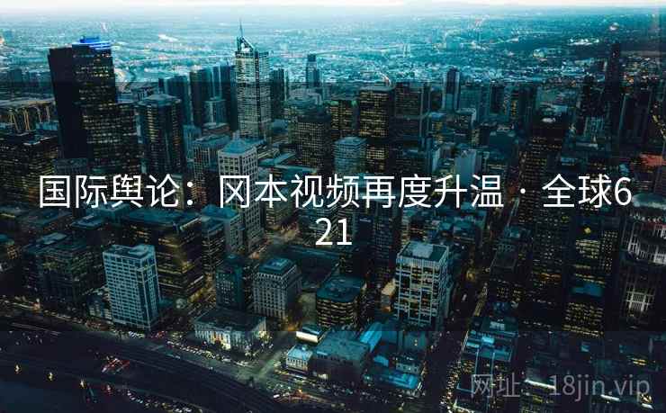 国际舆论：冈本视频再度升温 · 全球621