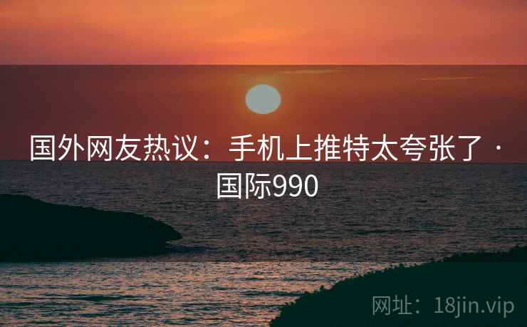 国外网友热议：手机上推特太夸张了 · 国际990