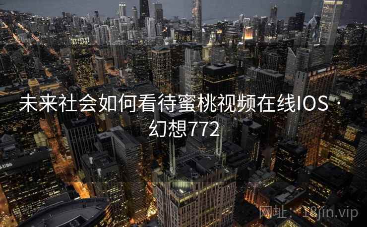 未来社会如何看待蜜桃视频在线IOS · 幻想772