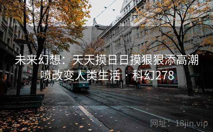 未来幻想：天天摸日日摸狠狠添高潮喷改变人类生活 · 科幻278