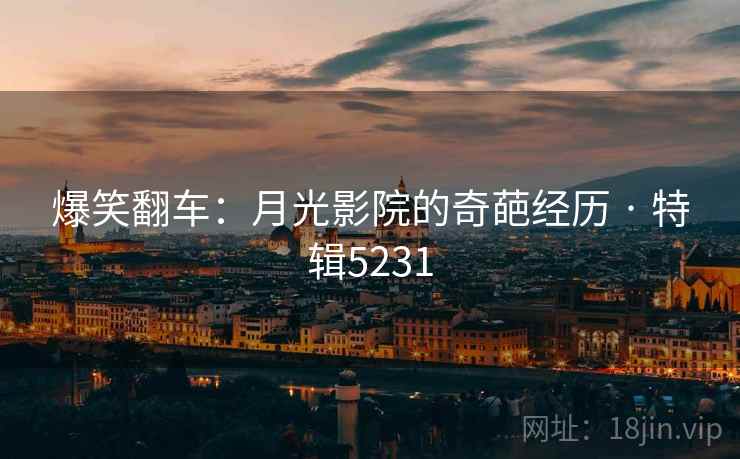 爆笑翻车：月光影院的奇葩经历 · 特辑5231