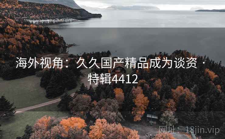 海外视角：久久国产精品成为谈资 · 特辑4412