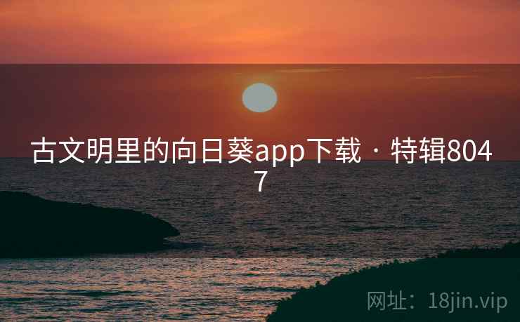 古文明里的向日葵app下载 · 特辑8047 古文明里的向日葵app下载 · 特辑8047