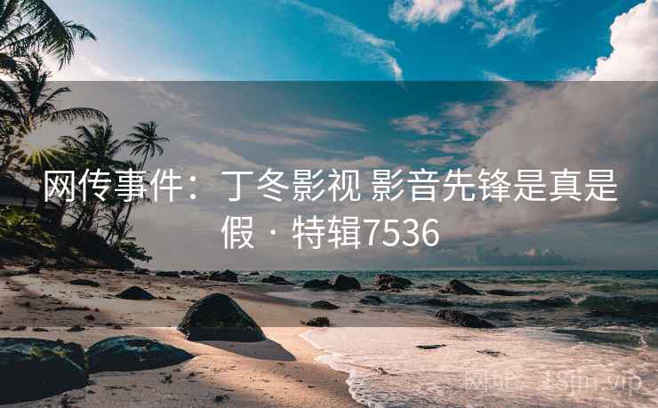 网传事件:丁冬影视 影音先锋是真是假 · 特辑7536 网传事件:丁冬影视 影音先锋是真是假 · 特辑7536