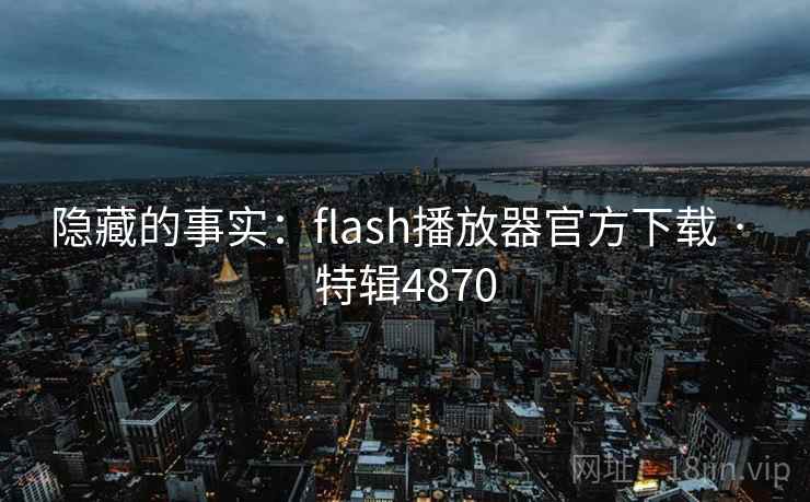 隐藏的事实:flash播放器官方下载 · 特辑4870 隐藏的事实:flash播放器官方下载 · 特辑4870