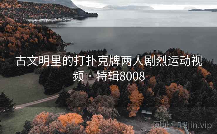 古文明里的打扑克牌两人剧烈运动视频 · 特辑8008 古文明里的打扑克牌两人剧烈运动视频 · 特辑8008