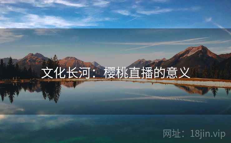 文化长河:樱桃直播的意义 文化长河:樱桃直播的意义