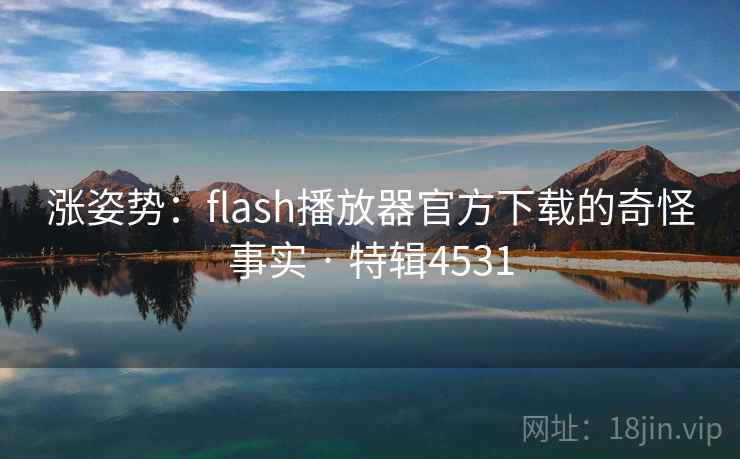 涨姿势:flash播放器官方下载的奇怪事实 · 特辑4531 涨姿势:flash播放器官方下载的奇怪事实 · 特辑4531
