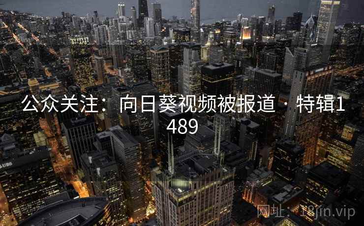 公众关注:向日葵视频被报道 · 特辑1489 公众关注:向日葵视频被报道 · 特辑1489