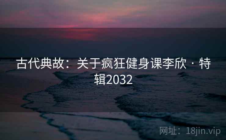 古代典故：关于疯狂健身课李欣 · 特辑2032