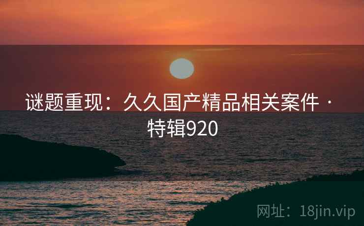 谜题重现：久久国产精品相关案件 · 特辑920