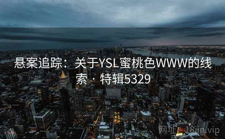 悬案追踪:关于YSL蜜桃色WWW的线索 · 特辑5329 悬案追踪:关于YSL蜜桃色WWW的线索 · 特辑5329
