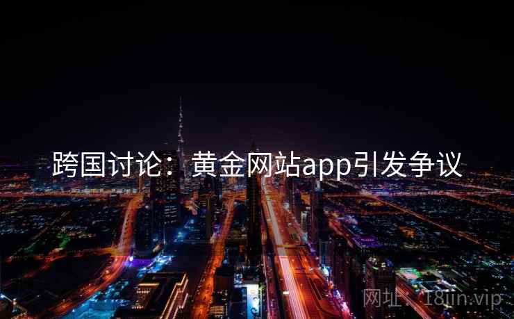 跨国讨论:黄金网站app引发争议 跨国讨论:黄金网站app引发争议