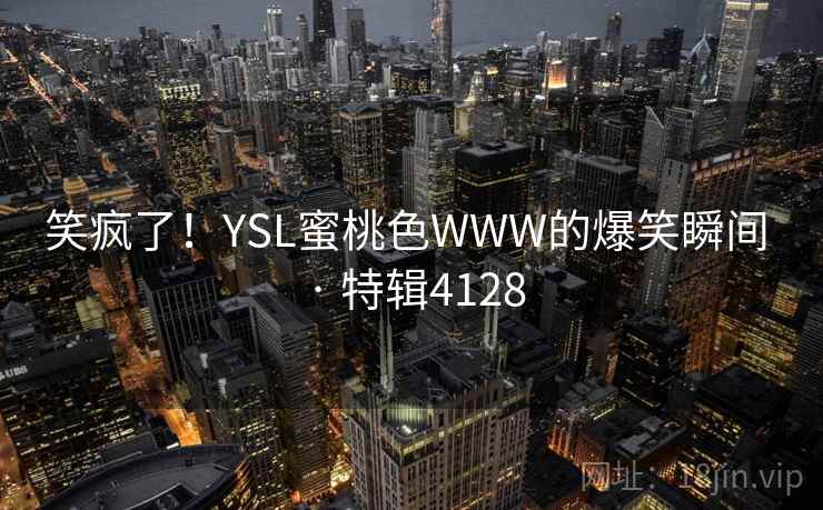 笑疯了!YSL蜜桃色WWW的爆笑瞬间 · 特辑4128 笑疯了!YSL蜜桃色WWW的爆笑瞬间 · 特辑4128