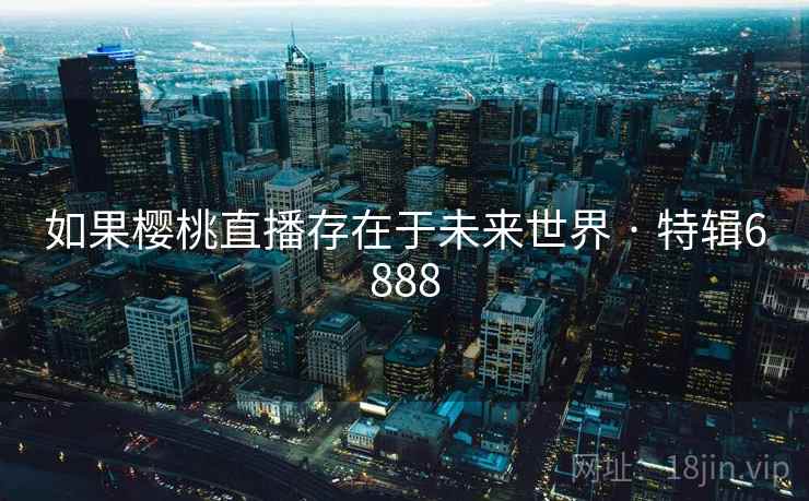 如果樱桃直播存在于未来世界 · 特辑6888