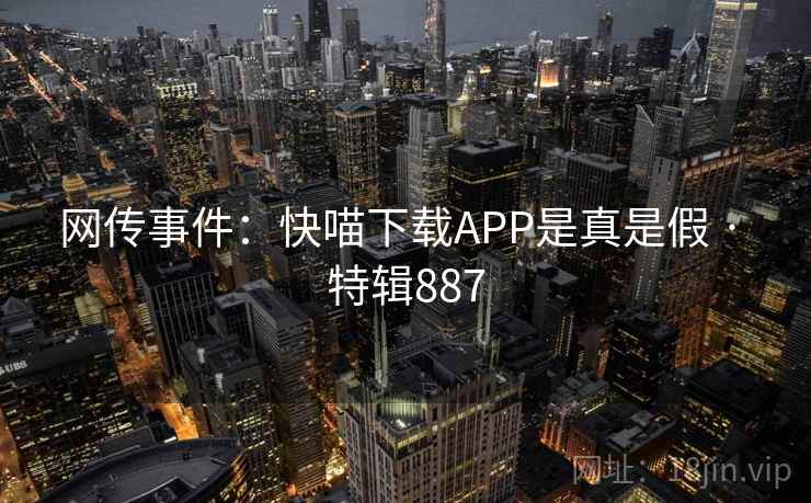 网传事件:快喵下载APP是真是假 · 特辑887 网传事件:快喵下载APP是真是假 · 特辑887