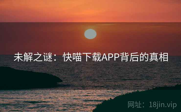 未解之谜:快喵下载APP背后的真相