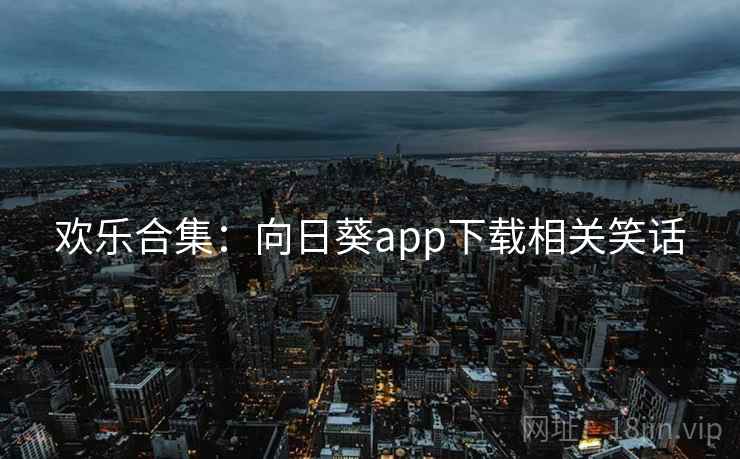 欢乐合集：向日葵app下载相关笑话