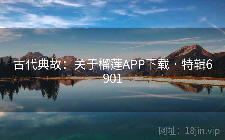 古代典故：关于榴莲APP下载 · 特辑6901