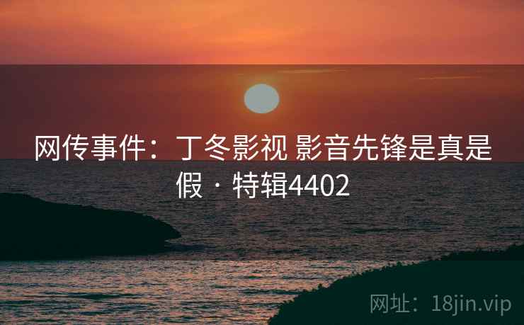 网传事件：丁冬影视 影音先锋是真是假 · 特辑4402