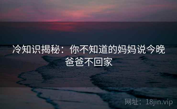 冷知识揭秘：你不知道的妈妈说今晚爸爸不回家